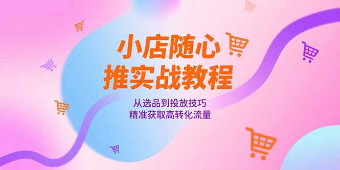 小店随心推实战教程，从选品到投放技巧，精准获取高转化流量-保成圈-山云人力,分享创业咨询_最新网络项目资源