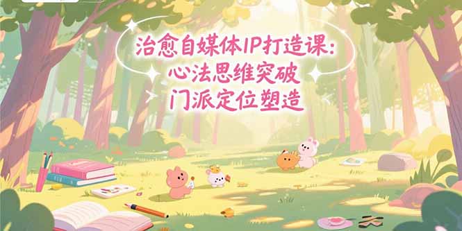 治愈自媒体IP打造课：心法思维突破，门派定位塑造，商业闭环搭建-保成圈-山云人力,分享创业咨询_最新网络项目资源
